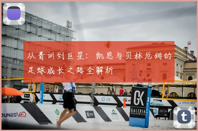 从青训到巨星：凯恩与贝林厄姆的足球成长之路全解析