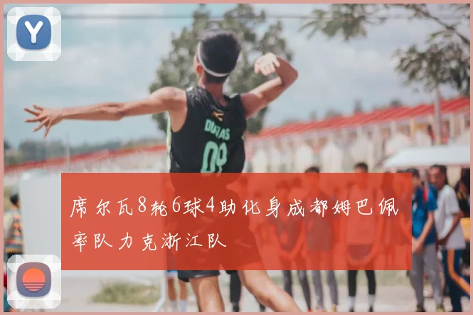 席尔瓦8轮6球4助化身成都姆巴佩 率队力克浙江队