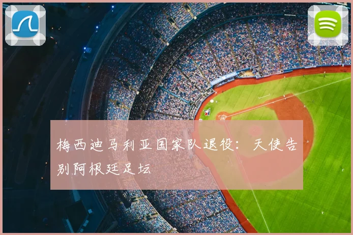 梅西迪马利亚国家队退役：天使告别阿根廷足坛