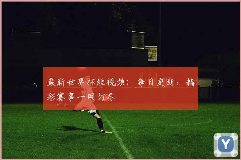 最新世界杯短视频：每日更新，精彩赛事一网打尽