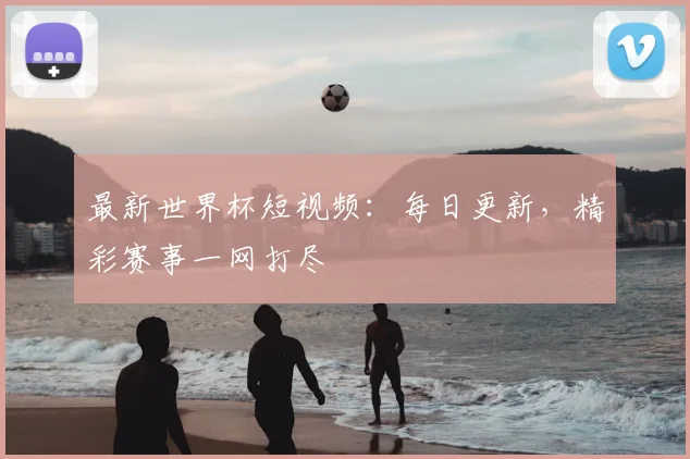 最新世界杯短视频：每日更新，精彩赛事一网打尽