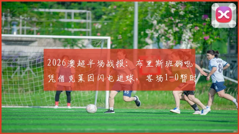 2026澳超半场战报：布里斯班狮吼凭借克莱因闪电进球，客场1-0暂时领先中央海岸水手