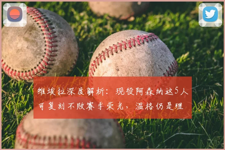 维埃拉深度解析：现役阿森纳这5人可复刻不败赛季荣光，温格仍是理想主帅