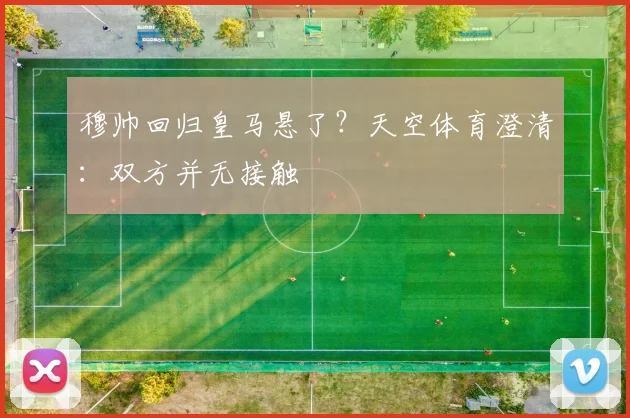 穆帅回归皇马悬了？天空体育澄清：双方并无接触