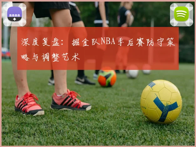 深度复盘：掘金队NBA季后赛防守策略与调整艺术