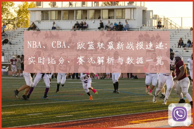 NBA、CBA、欧篮联最新战报速递：实时比分、赛况解析与数据一览