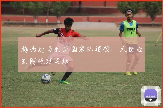 梅西迪马利亚国家队退役：天使告别阿根廷足坛