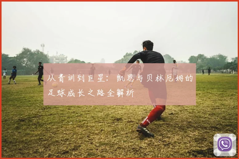 从青训到巨星：凯恩与贝林厄姆的足球成长之路全解析