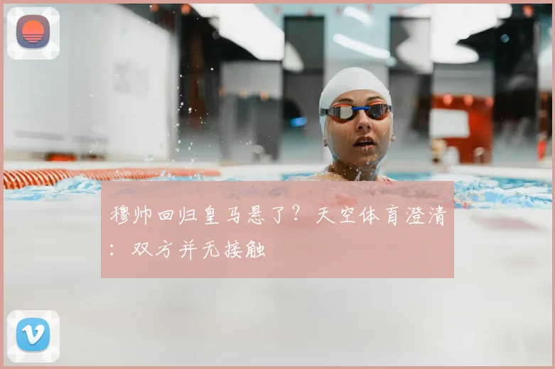 穆帅回归皇马悬了？天空体育澄清：双方并无接触
