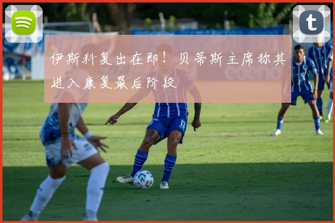伊斯科复出在即！贝蒂斯主席称其进入康复最后阶段