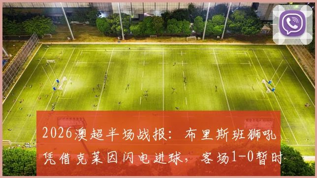 2026澳超半场战报：布里斯班狮吼凭借克莱因闪电进球，客场1-0暂时领先中央海岸水手
