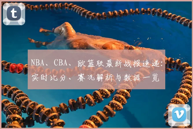 NBA、CBA、欧篮联最新战报速递：实时比分、赛况解析与数据一览