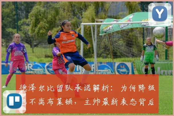 德泽尔比留队承诺解析：为何降级也不离布莱顿，主帅最新表态背后的原因