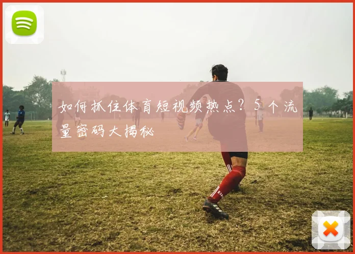如何抓住体育短视频热点？5 个流量密码大揭秘