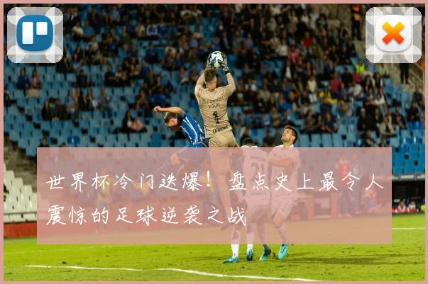 世界杯冷门迭爆！盘点史上最令人震惊的足球逆袭之战