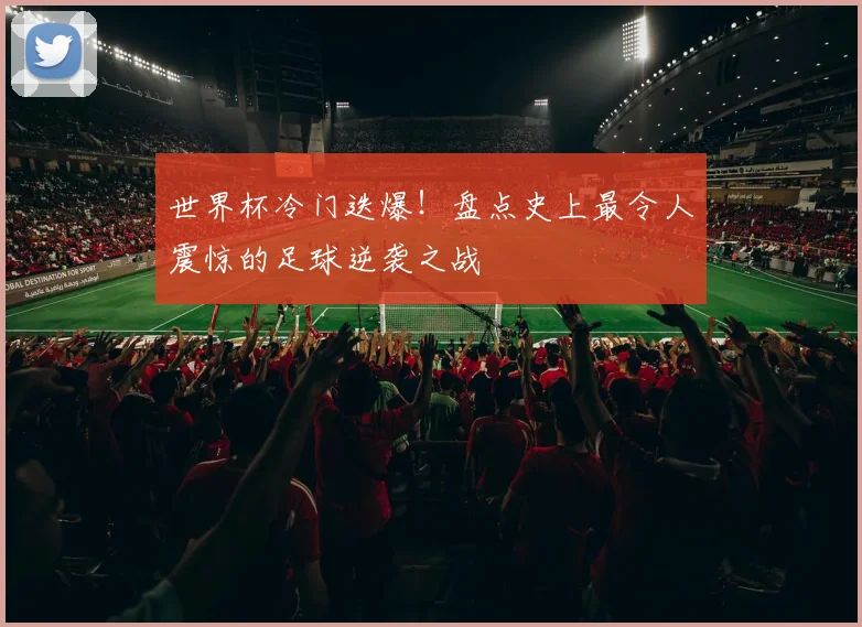 世界杯冷门迭爆！盘点史上最令人震惊的足球逆袭之战