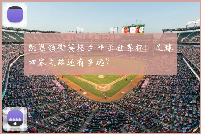 凯恩领衔英格兰冲击世界杯：足球回家之路还有多远？